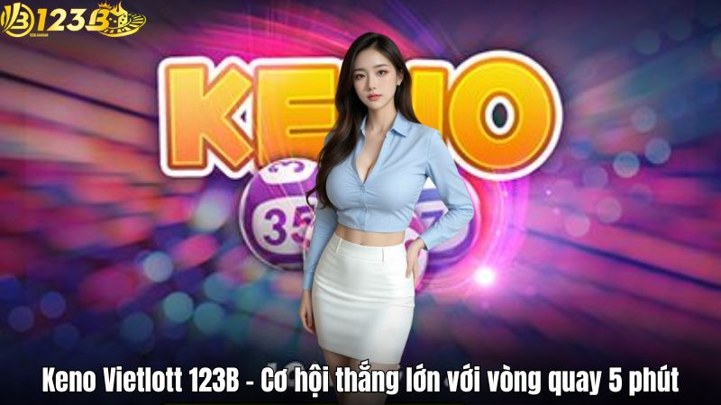 Keno Vietlott 123B – Cơ hội thắng lớn với vòng quay 5 phút