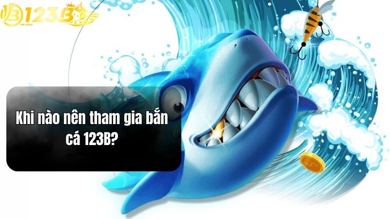 Khi nào nên tham gia bắn cá 123B?